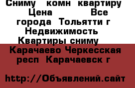 Сниму 1 комн. квартиру  › Цена ­ 7 000 - Все города, Тольятти г. Недвижимость » Квартиры сниму   . Карачаево-Черкесская респ.,Карачаевск г.